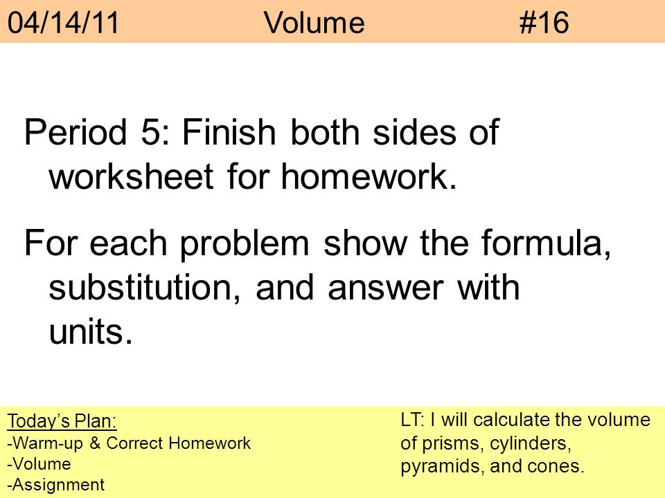 04/14/11Volume#16 Today’s Plan: -Warm-up & Correct Homework -Volume -Assignment Period 5: Finish both sides of worksheet for homework.