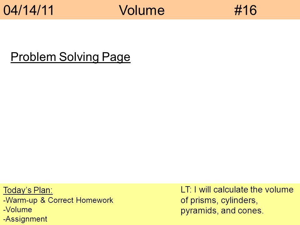 04/14/11Volume#16 Today’s Plan: -Warm-up & Correct Homework -Volume -Assignment Problem Solving Page LT: I will calculate the volume of prisms, cylinders, pyramids, and cones.
