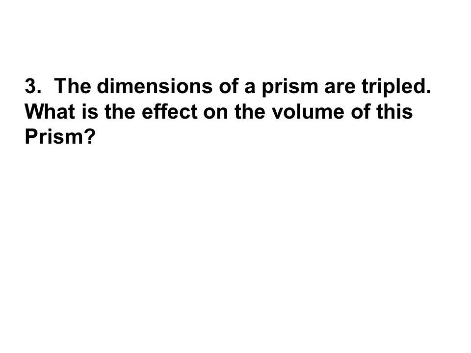 3. The dimensions of a prism are tripled. What is the effect on the volume of this Prism