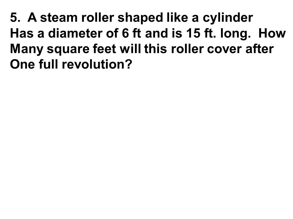 5. A steam roller shaped like a cylinder Has a diameter of 6 ft and is 15 ft.