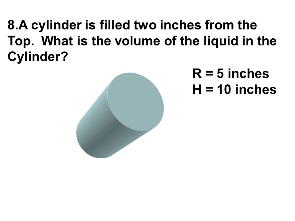 8.A cylinder is filled two inches from the Top. What is the volume of the liquid in the Cylinder.