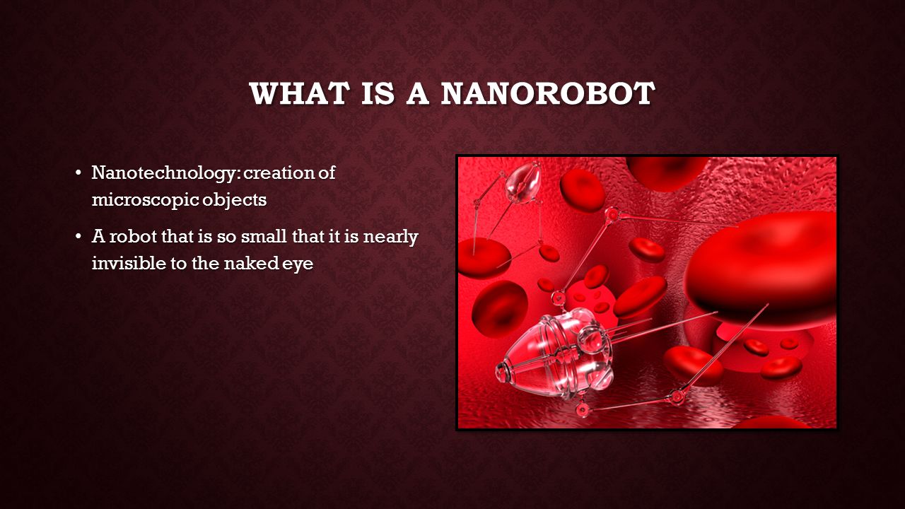 WHAT IS A NANOROBOT Nanotechnology: creation of microscopic objects Nanotechnology: creation of microscopic objects A robot that is so small that it is nearly invisible to the naked eye A robot that is so small that it is nearly invisible to the naked eye