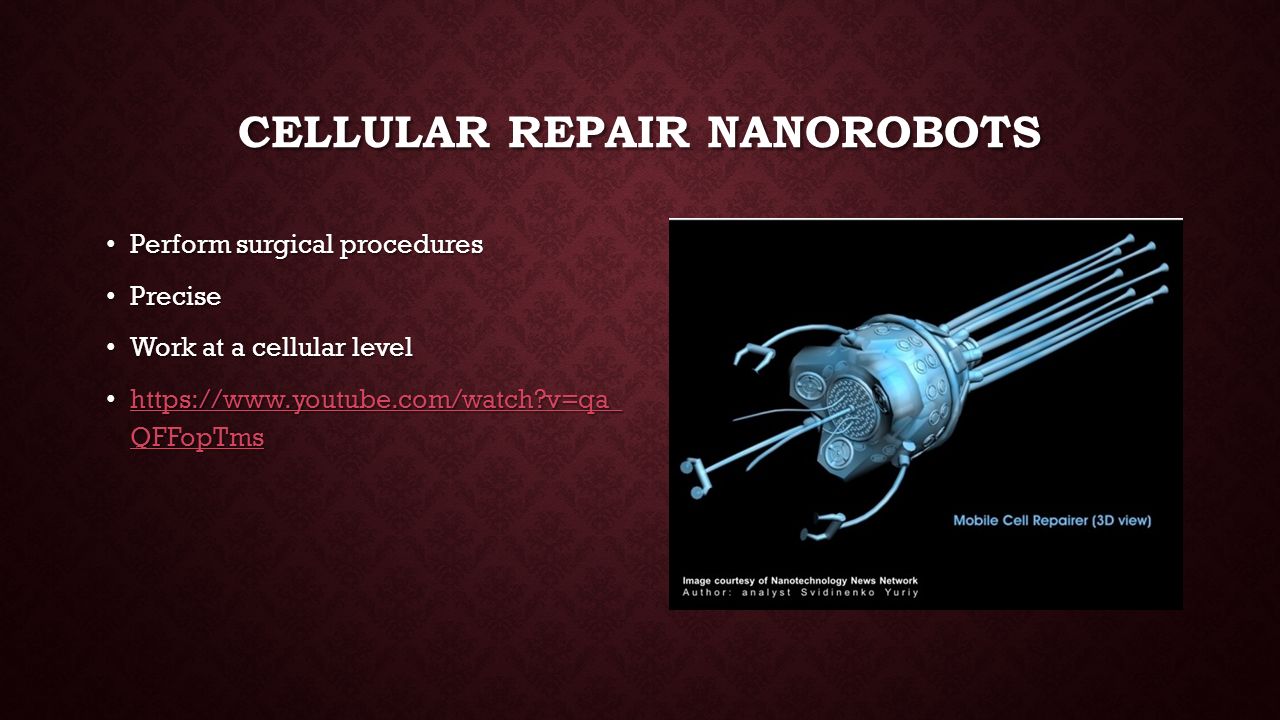 CELLULAR REPAIR NANOROBOTS Perform surgical procedures Perform surgical procedures Precise Precise Work at a cellular level Work at a cellular level   v=qa_ QFFopTms   v=qa_ QFFopTms   v=qa_ QFFopTms   v=qa_ QFFopTms