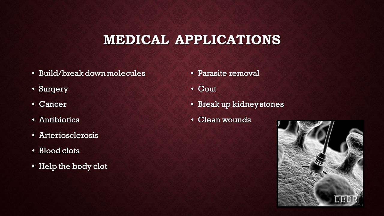 MEDICAL APPLICATIONS Build/break down molecules Build/break down molecules Surgery Surgery Cancer Cancer Antibiotics Antibiotics Arteriosclerosis Arteriosclerosis Blood clots Blood clots Help the body clot Help the body clot Parasite removal Gout Break up kidney stones Clean wounds