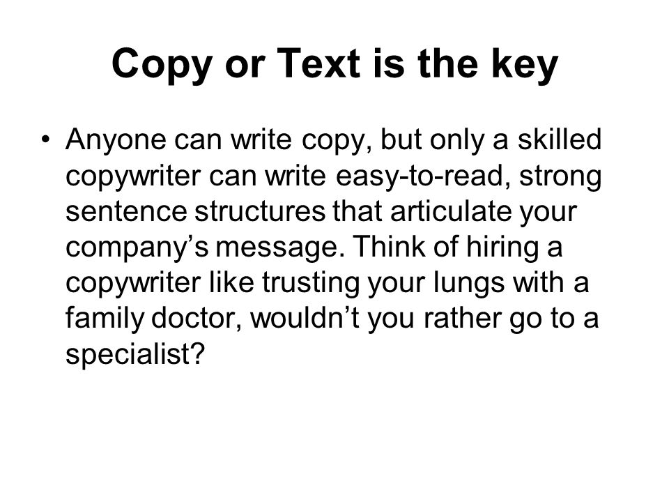 Copy or Text is the key Anyone can write copy, but only a skilled copywriter can write easy-to-read, strong sentence structures that articulate your company’s message.