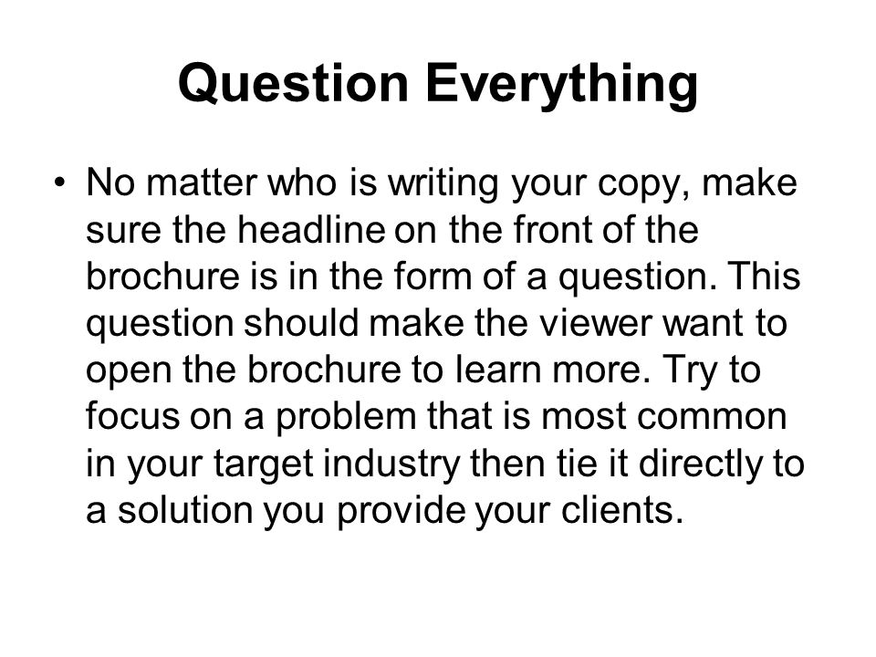 Question Everything No matter who is writing your copy, make sure the headline on the front of the brochure is in the form of a question.