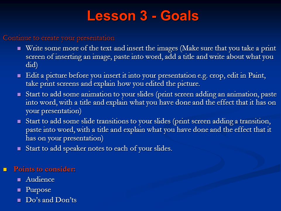 Lesson 3 - Goals Continue to create your presentation Write some more of the text and insert the images (Make sure that you take a print screen of inserting an image, paste into word, add a title and write about what you did) Write some more of the text and insert the images (Make sure that you take a print screen of inserting an image, paste into word, add a title and write about what you did) Edit a picture before you insert it into your presentation e.g.