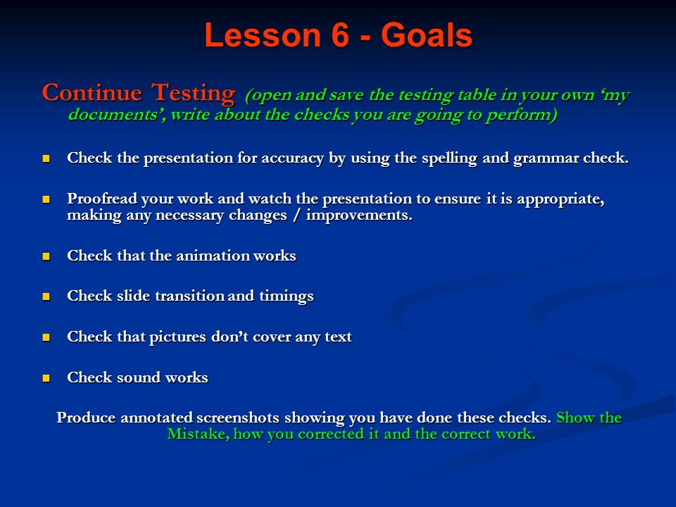 Lesson 6 - Goals Continue Testing (open and save the testing table in your own ‘my documents’, write about the checks you are going to perform) Check the presentation for accuracy by using the spelling and grammar check.