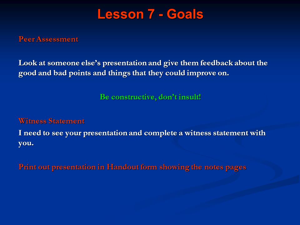 Lesson 7 - Goals Peer Assessment Look at someone else’s presentation and give them feedback about the good and bad points and things that they could improve on.