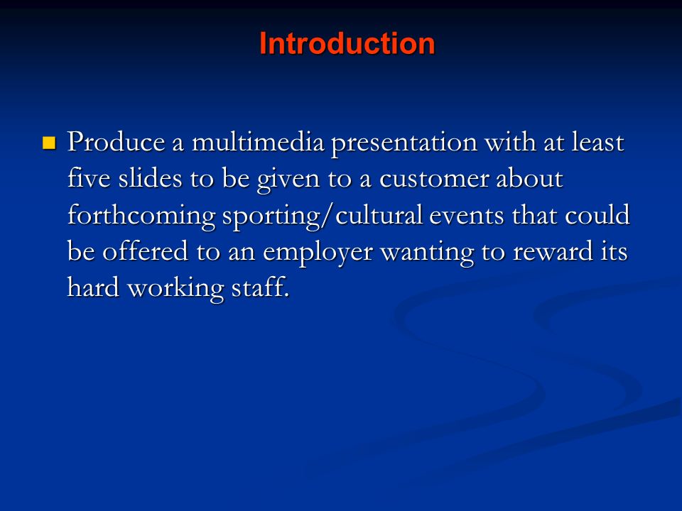 Introduction Produce a multimedia presentation with at least five slides to be given to a customer about forthcoming sporting/cultural events that could be offered to an employer wanting to reward its hard working staff.