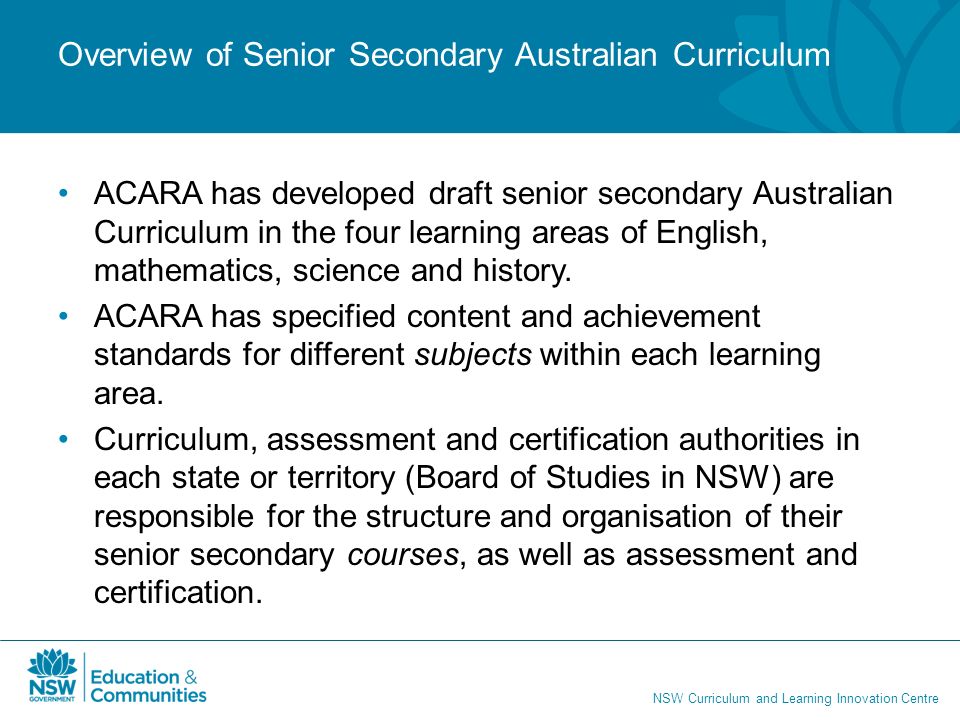 NSW Curriculum and Learning Innovation Centre Overview of Senior Secondary Australian Curriculum ACARA has developed draft senior secondary Australian Curriculum in the four learning areas of English, mathematics, science and history.