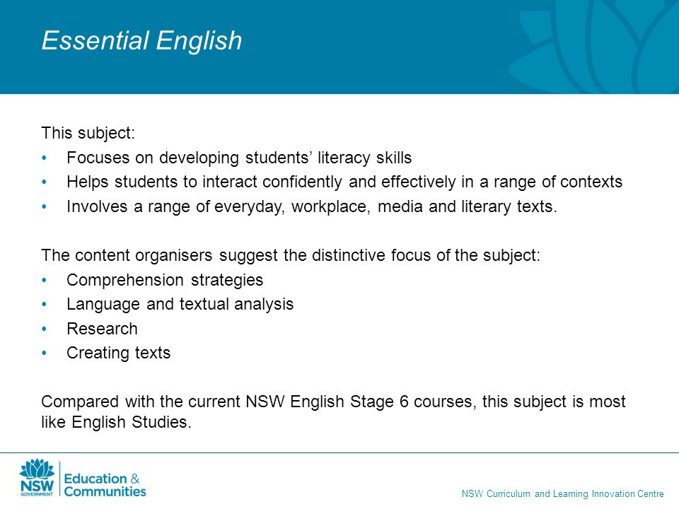 NSW Curriculum and Learning Innovation Centre Essential English This subject: Focuses on developing students’ literacy skills Helps students to interact confidently and effectively in a range of contexts Involves a range of everyday, workplace, media and literary texts.