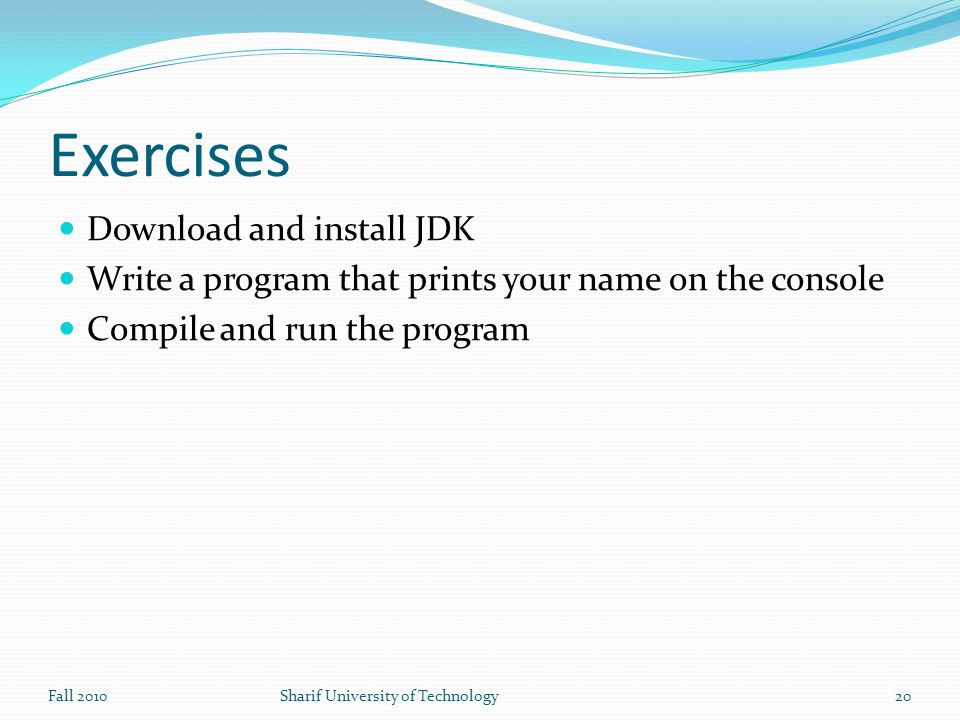 Exercises Download and install JDK Write a program that prints your name on the console Compile and run the program Fall 2010Sharif University of Technology20
