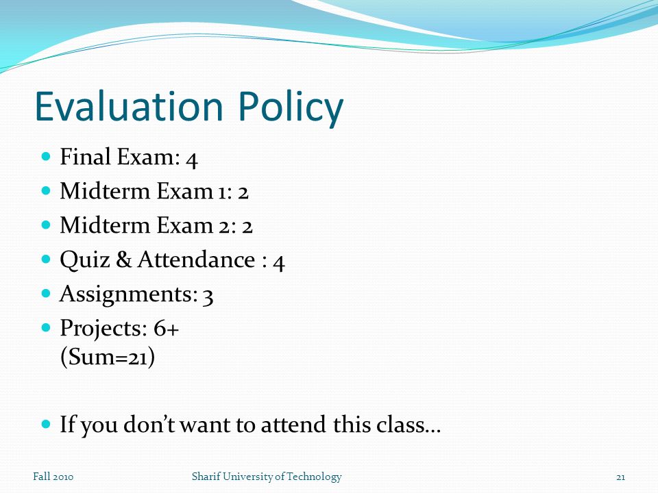 Evaluation Policy Final Exam: 4 Midterm Exam 1: 2 Midterm Exam 2: 2 Quiz & Attendance : 4 Assignments: 3 Projects: 6+ (Sum=21) If you don’t want to attend this class… Fall 2010Sharif University of Technology21