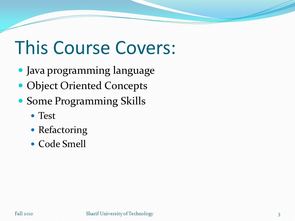 This Course Covers: Java programming language Object Oriented Concepts Some Programming Skills Test Refactoring Code Smell Fall 2010Sharif University of Technology3