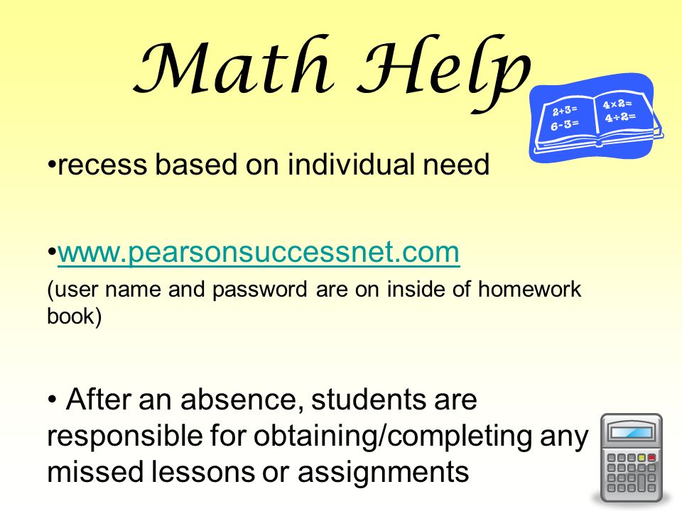 Math Help recess based on individual need   (user name and password are on inside of homework book) After an absence, students are responsible for obtaining/completing any missed lessons or assignments