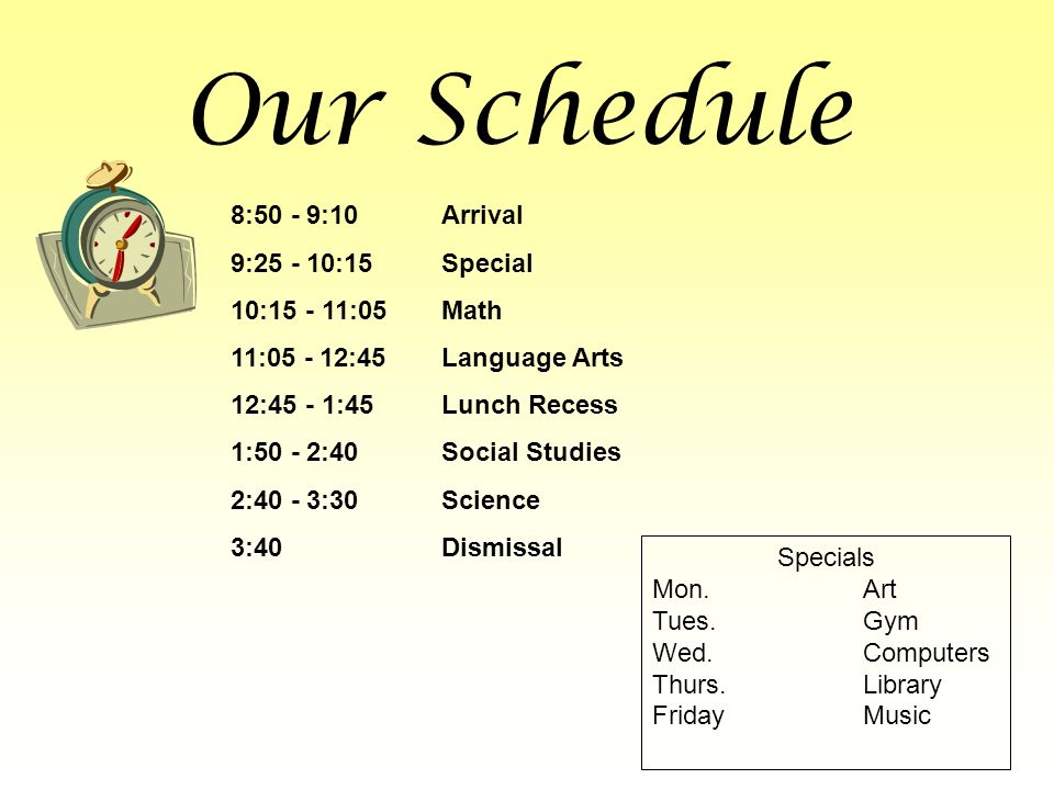 Our Schedule 8:50 - 9:10Arrival 9: :15Special 10: :05Math 11: :45Language Arts 12:45 - 1:45Lunch Recess 1:50 - 2:40Social Studies 2:40 - 3:30Science 3:40 Dismissal Specials Mon.Art Tues.Gym Wed.