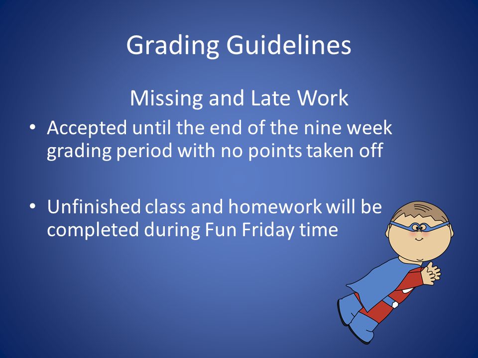 Grading Guidelines Missing and Late Work Accepted until the end of the nine week grading period with no points taken off Unfinished class and homework will be completed during Fun Friday time
