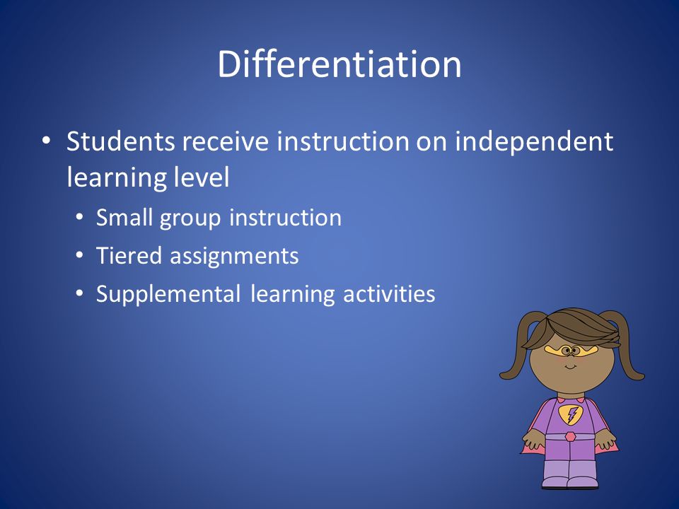 Differentiation Students receive instruction on independent learning level Small group instruction Tiered assignments Supplemental learning activities