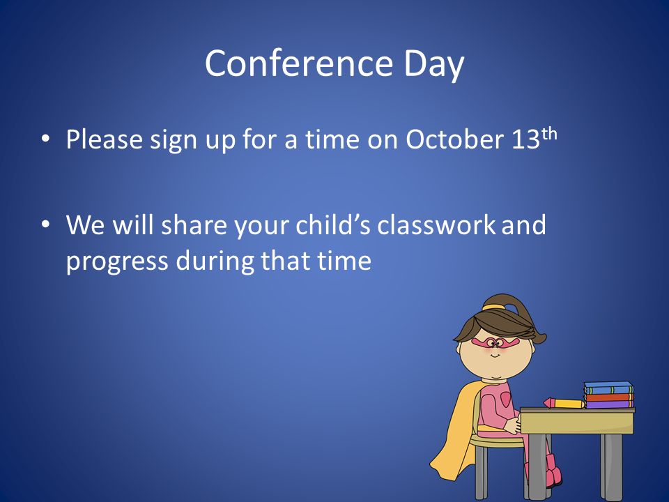 Conference Day Please sign up for a time on October 13 th We will share your child’s classwork and progress during that time