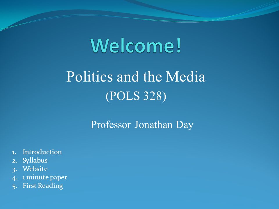 Politics and the Media (POLS 328) Professor Jonathan Day 1.Introduction 2.Syllabus 3.Website 4.1 minute paper 5.First Reading