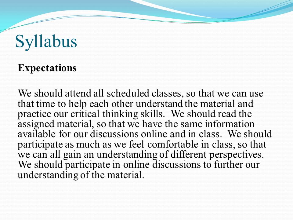 Syllabus Expectations We should attend all scheduled classes, so that we can use that time to help each other understand the material and practice our critical thinking skills.