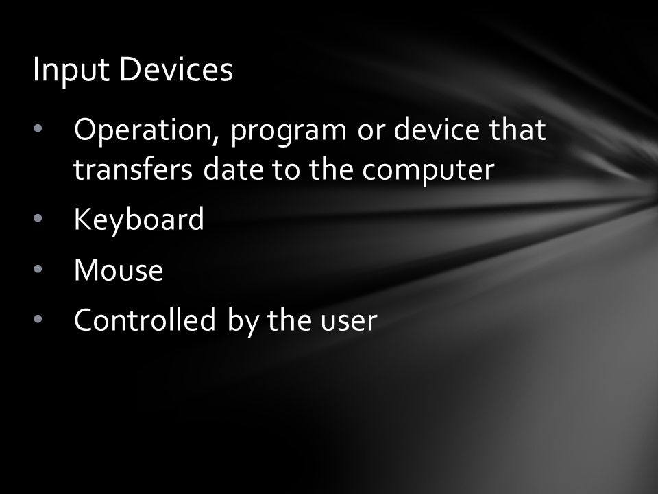 Operation, program or device that transfers date to the computer Keyboard Mouse Controlled by the user Input Devices