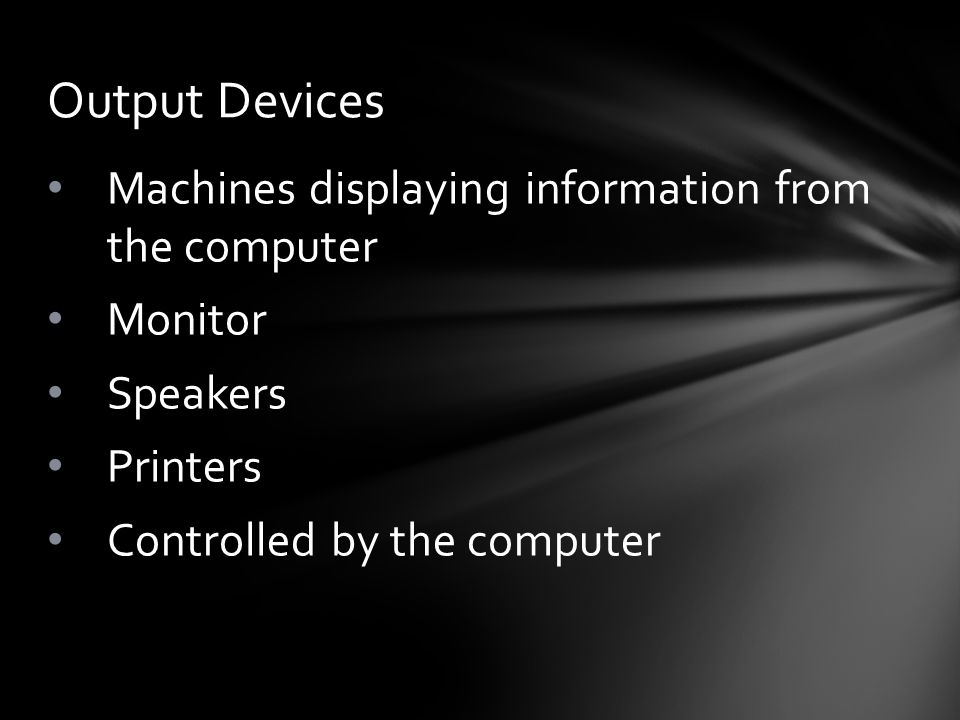 Machines displaying information from the computer Monitor Speakers Printers Controlled by the computer Output Devices
