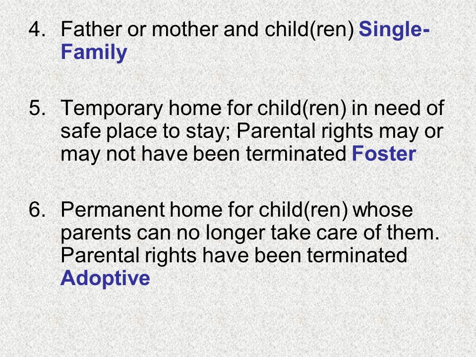 4.Father or mother and child(ren) Single- Family 5.Temporary home for child(ren) in need of safe place to stay; Parental rights may or may not have been terminated Foster 6.Permanent home for child(ren) whose parents can no longer take care of them.