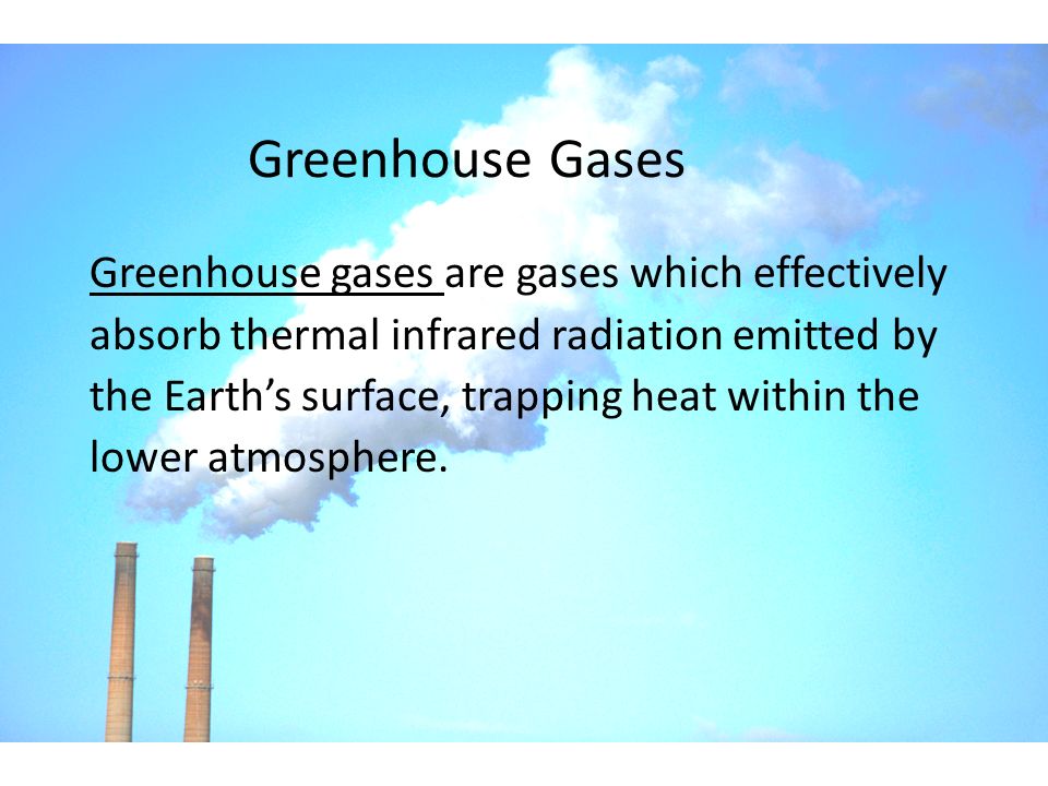 Greenhouse Gases Greenhouse gases are gases which effectively absorb thermal infrared radiation emitted by the Earth’s surface, trapping heat within the lower atmosphere.