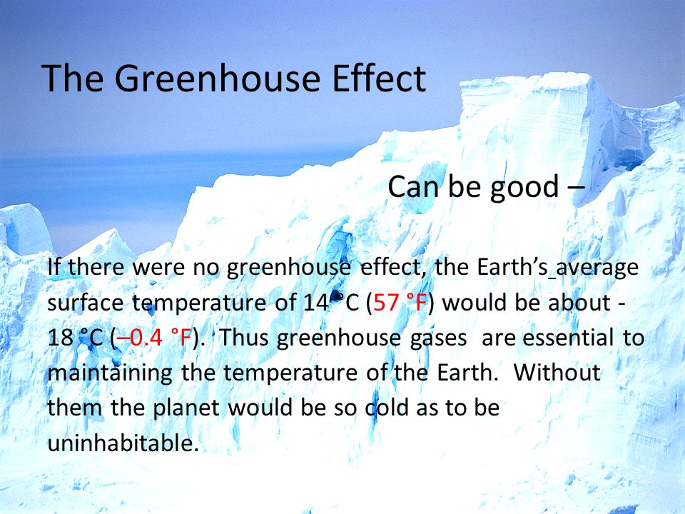 Can be good – If there were no greenhouse effect, the Earth’s average surface temperature of 14 °C (57 °F) would be about - 18 °C (–0.4 °F).