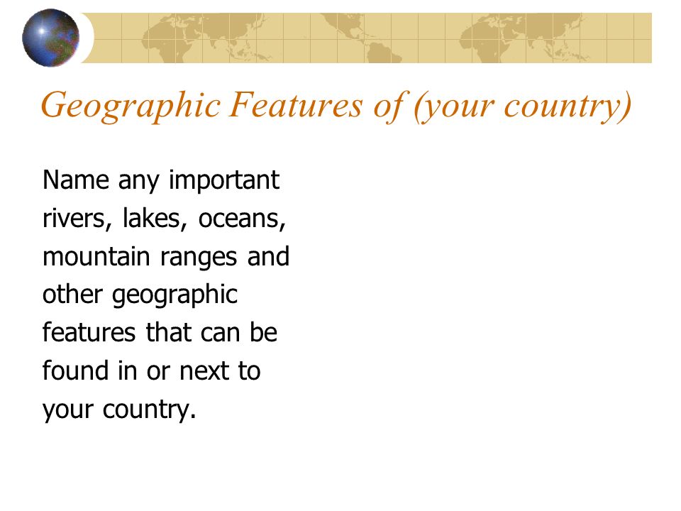 Geographic Features of (your country) Name any important rivers, lakes, oceans, mountain ranges and other geographic features that can be found in or next to your country.