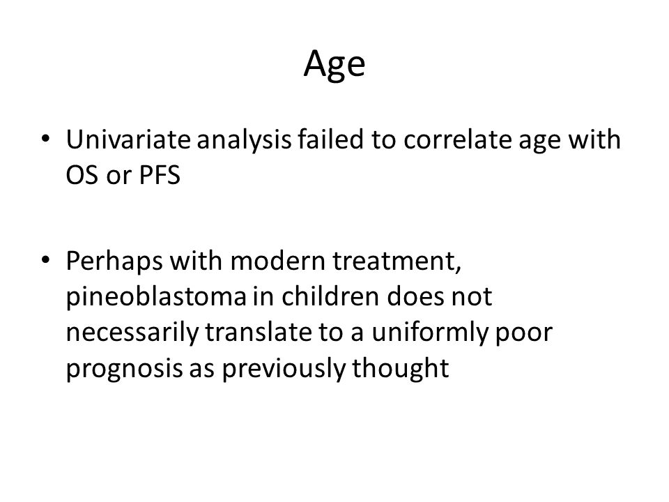 Age Univariate analysis failed to correlate age with OS or PFS Perhaps with modern treatment, pineoblastoma in children does not necessarily translate to a uniformly poor prognosis as previously thought