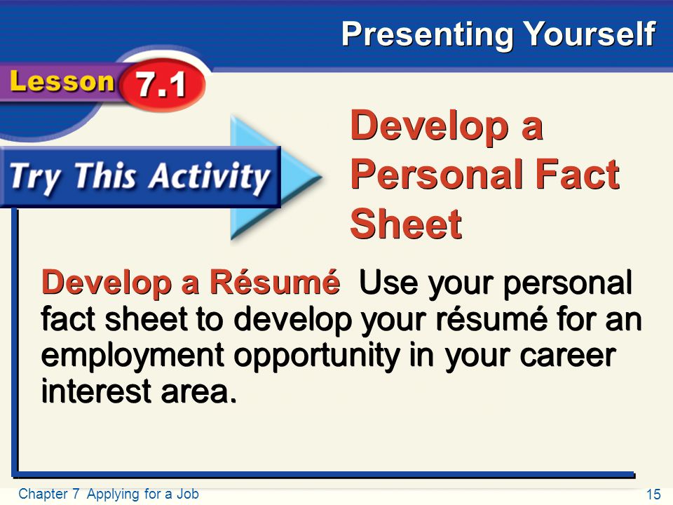 15 Chapter 7 Applying for a Job Presenting Yourself Try This Activity Develop a Résumé Use your personal fact sheet to develop your résumé for an employment opportunity in your career interest area.