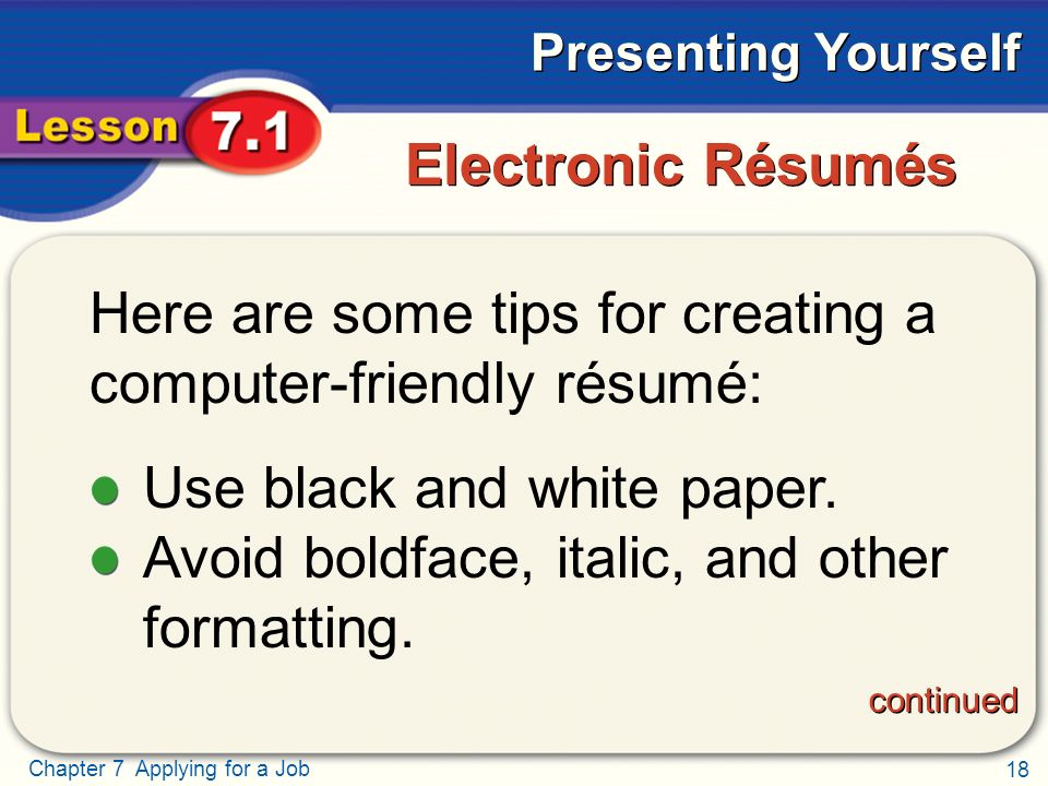 18 Chapter 7 Applying for a Job Presenting Yourself Electronic Résumés Here are some tips for creating a computer-friendly résumé: Use black and white paper.