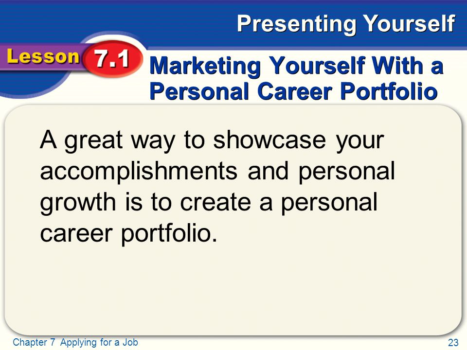23 Chapter 7 Applying for a Job Presenting Yourself Marketing Yourself With a Personal Career Portfolio A great way to showcase your accomplishments and personal growth is to create a personal career portfolio.