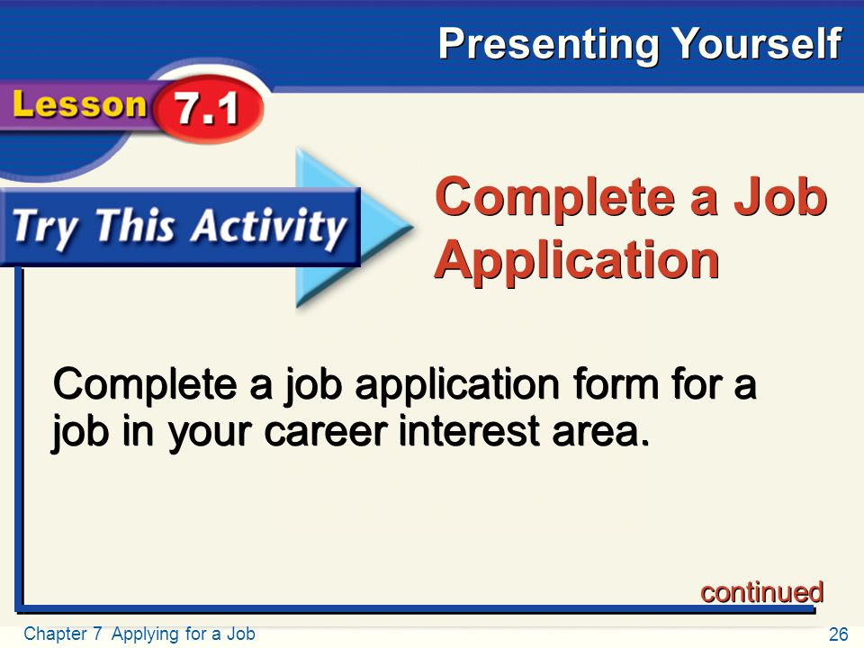 26 Chapter 7 Applying for a Job Presenting Yourself Try This Activity Complete a job application form for a job in your career interest area.