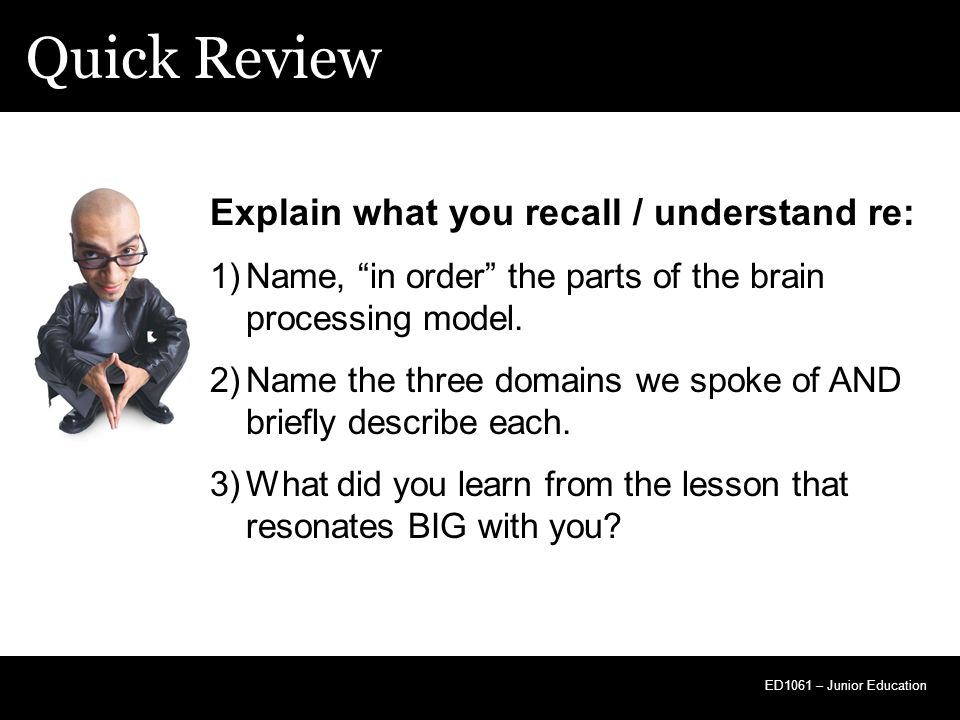 Quick Review ED1061 – Junior Education Explain what you recall / understand re: 1)Name, in order the parts of the brain processing model.