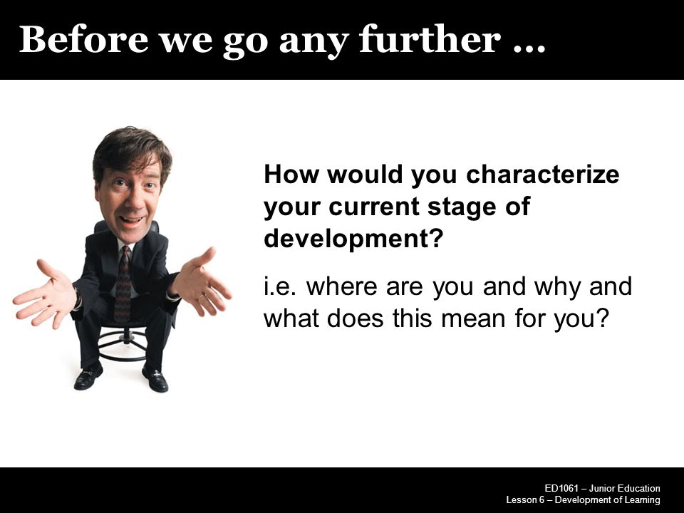 Before we go any further … ED1061 – Junior Education Lesson 6 – Development of Learning How would you characterize your current stage of development.