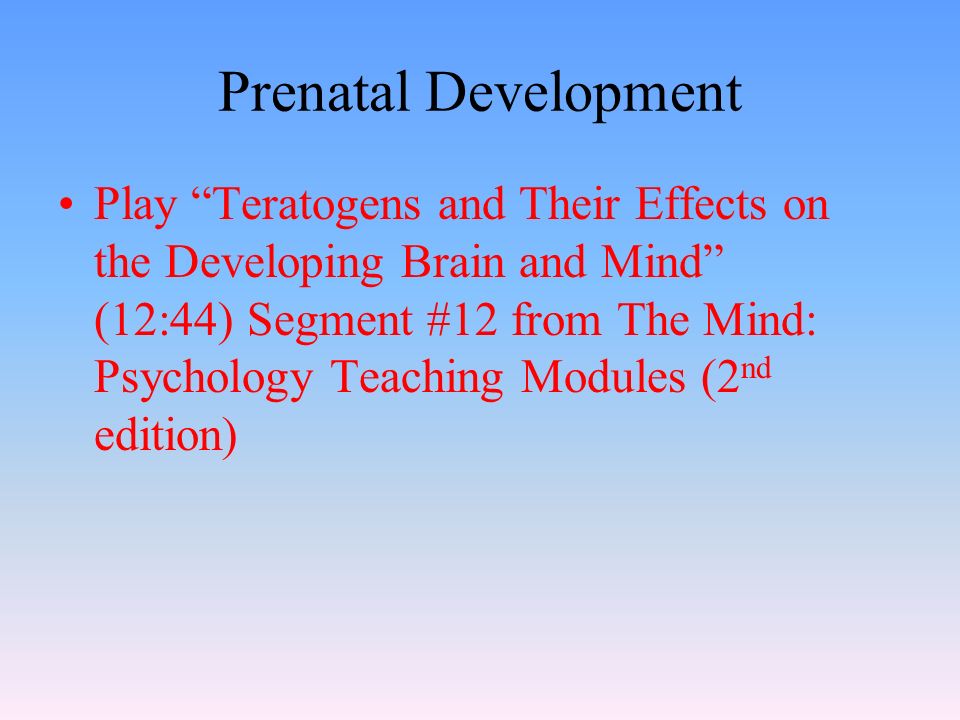 Prenatal Development Play Teratogens and Their Effects on the Developing Brain and Mind (12:44) Segment #12 from The Mind: Psychology Teaching Modules (2 nd edition)