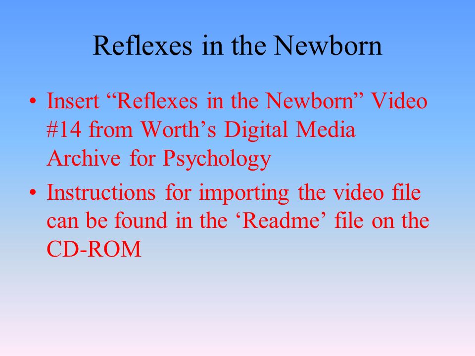 Reflexes in the Newborn Insert Reflexes in the Newborn Video #14 from Worth’s Digital Media Archive for Psychology Instructions for importing the video file can be found in the ‘Readme’ file on the CD-ROM