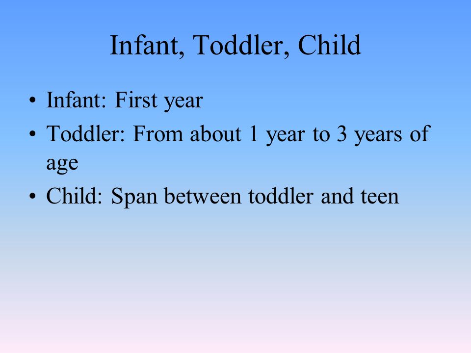 Infant, Toddler, Child Infant: First year Toddler: From about 1 year to 3 years of age Child: Span between toddler and teen