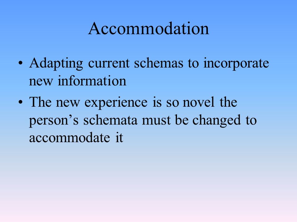 Accommodation Adapting current schemas to incorporate new information The new experience is so novel the person’s schemata must be changed to accommodate it