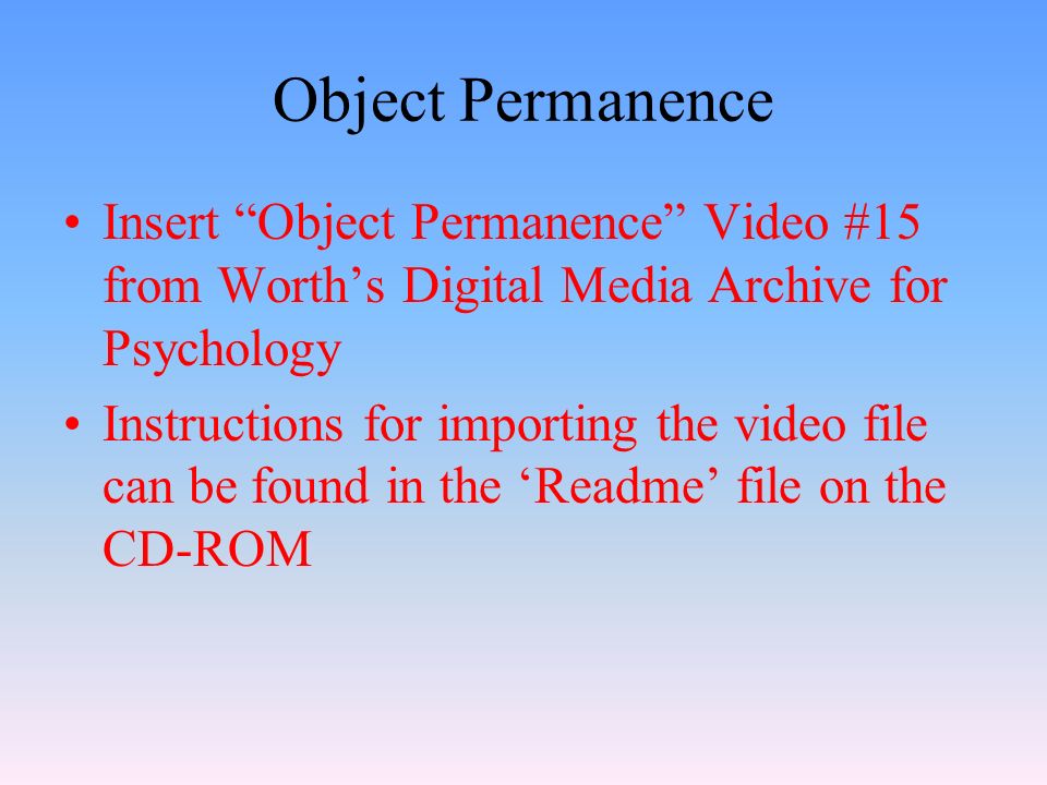 Object Permanence Insert Object Permanence Video #15 from Worth’s Digital Media Archive for Psychology Instructions for importing the video file can be found in the ‘Readme’ file on the CD-ROM
