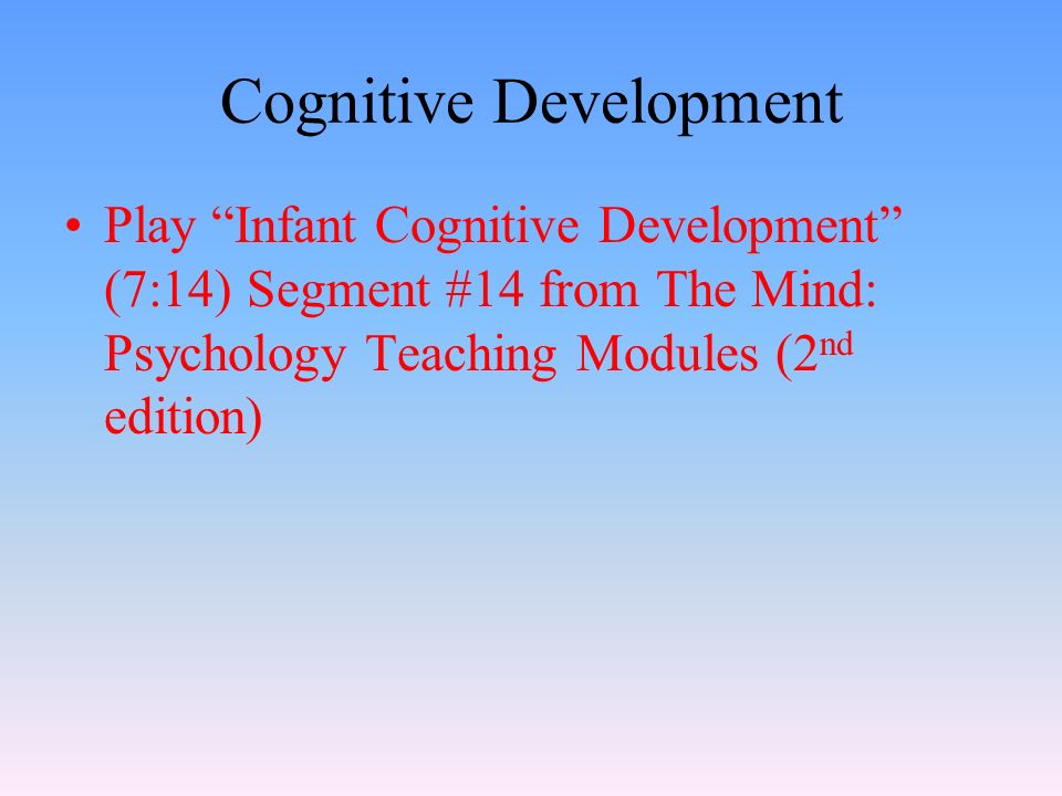 Cognitive Development Play Infant Cognitive Development (7:14) Segment #14 from The Mind: Psychology Teaching Modules (2 nd edition)