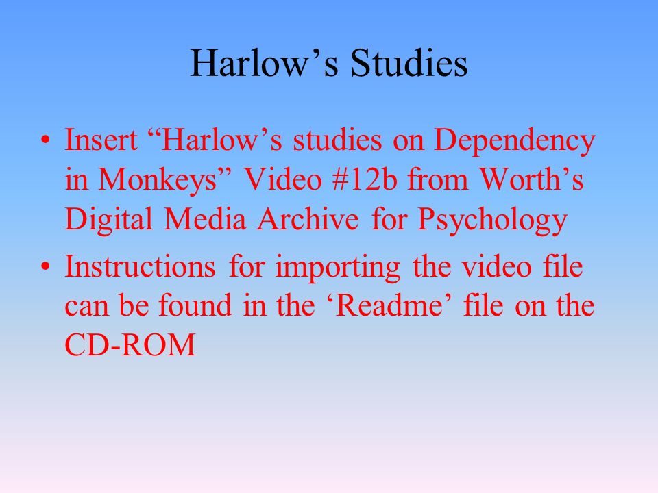 Harlow’s Studies Insert Harlow’s studies on Dependency in Monkeys Video #12b from Worth’s Digital Media Archive for Psychology Instructions for importing the video file can be found in the ‘Readme’ file on the CD-ROM