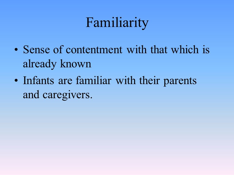 Familiarity Sense of contentment with that which is already known Infants are familiar with their parents and caregivers.