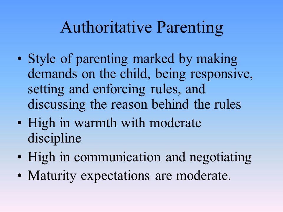 Authoritative Parenting Style of parenting marked by making demands on the child, being responsive, setting and enforcing rules, and discussing the reason behind the rules High in warmth with moderate discipline High in communication and negotiating Maturity expectations are moderate.