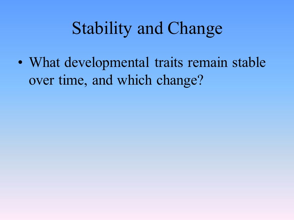 Stability and Change What developmental traits remain stable over time, and which change