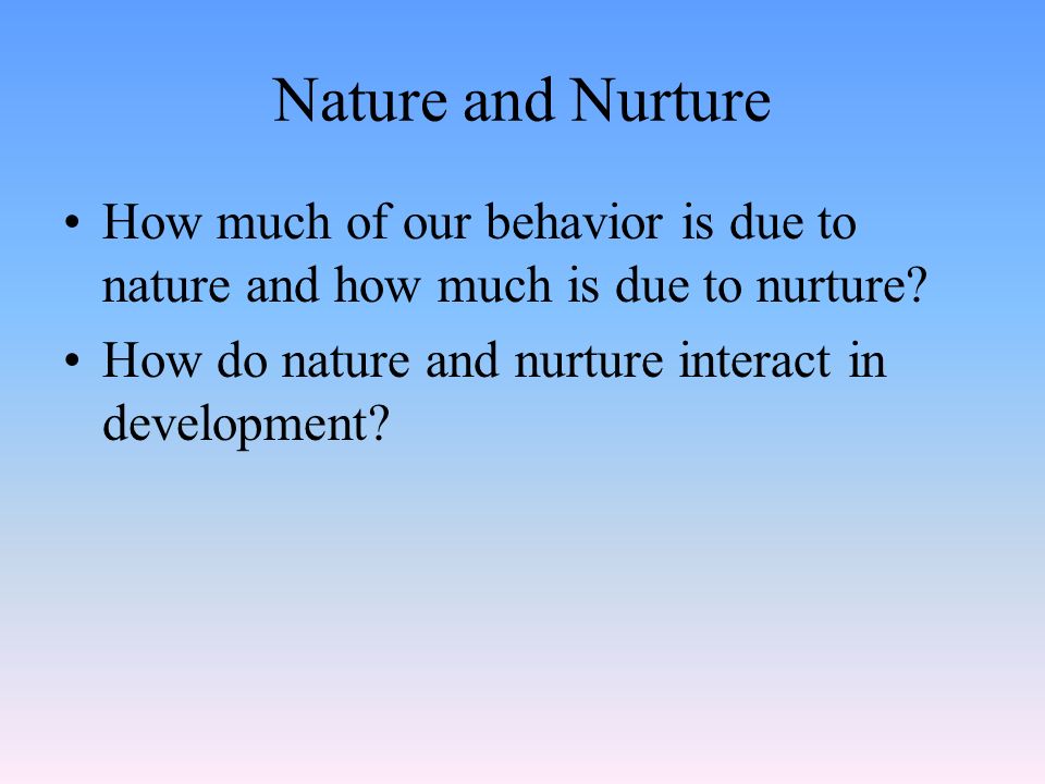 Nature and Nurture How much of our behavior is due to nature and how much is due to nurture.